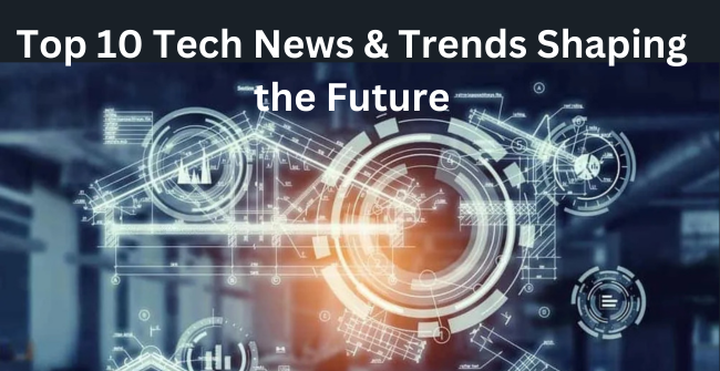 Top 10 Tech News & Trends Shaping the Future